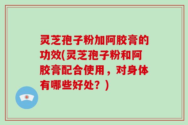 灵芝孢子粉加阿胶膏的功效(灵芝孢子粉和阿胶膏配合使用,对身体有哪些好处?)-第1张图片-破壁灵芝孢子粉研究指南 灵芝孢子粉加阿胶膏的功效(灵芝孢子粉和阿胶膏配合使用,对身体有哪些好处?)-第1张图片-破壁灵芝孢子粉研究指南