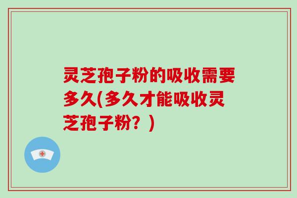 灵芝孢子粉的吸收需要多久(多久才能吸收灵芝孢子粉？)-第1张图片-破壁灵芝孢子粉研究指南