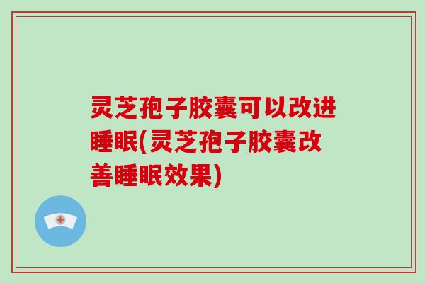 灵芝孢子胶囊可以改进睡眠(灵芝孢子胶囊改善睡眠效果)-第1张图片-破壁灵芝孢子粉研究指南