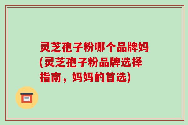 灵芝孢子粉哪个品牌妈(灵芝孢子粉品牌选择指南,妈妈的首选)-第1张图片-破壁灵芝孢子粉研究指南 灵芝孢子粉哪个品牌妈(灵芝孢子粉品牌选择指南,妈妈的首选)-第1张图片-破壁灵芝孢子粉研究指南