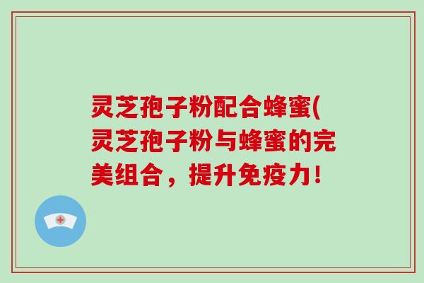 灵芝孢子粉配合蜂蜜(灵芝孢子粉与蜂蜜的完美组合,提升免疫力!-第1张图片-破壁灵芝孢子粉研究指南 灵芝孢子粉配合蜂蜜(灵芝孢子粉与蜂蜜的完美组合,提升免疫力!-第1张图片-破壁灵芝孢子粉研究指南