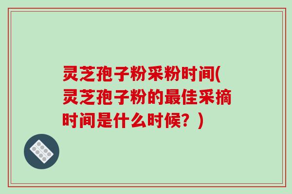 灵芝孢子粉采粉时间(灵芝孢子粉的最佳采摘时间是什么时候?)-第1张图片-破壁灵芝孢子粉研究指南 灵芝孢子粉采粉时间(灵芝孢子粉的最佳采摘时间是什么时候?)-第1张图片-破壁灵芝孢子粉研究指南