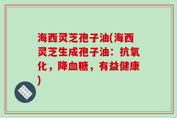 海西灵芝孢子油(海西灵芝生成孢子油:抗氧化,降血糖,有益健康)-第1张图片-破壁灵芝孢子粉研究指南 海西灵芝孢子油(海西灵芝生成孢子油:抗氧化,降血糖,有益健康)-第1张图片-破壁灵芝孢子粉研究指南