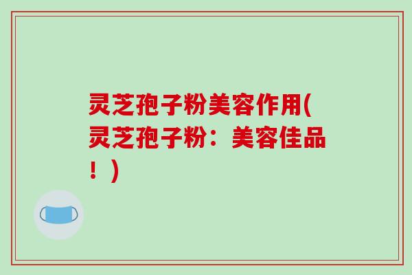 灵芝孢子粉美容作用(灵芝孢子粉:美容佳品!)-第1张图片-破壁灵芝孢子粉研究指南 灵芝孢子粉美容作用(灵芝孢子粉:美容佳品!)-第1张图片-破壁灵芝孢子粉研究指南