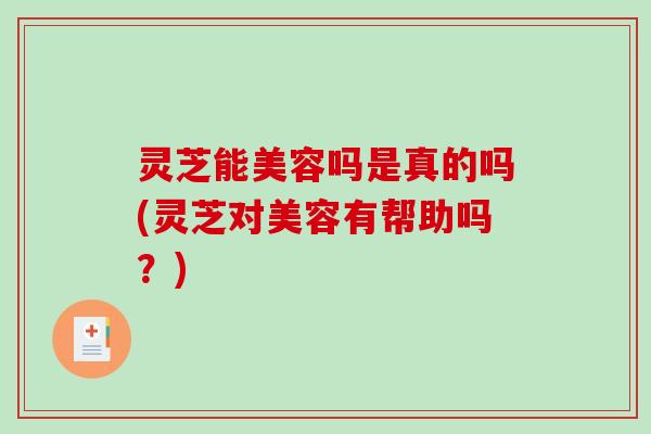 灵芝能美容吗是真的吗(灵芝对美容有帮助吗?)-第1张图片-破壁灵芝孢子粉研究指南 灵芝能美容吗是真的吗(灵芝对美容有帮助吗?)-第1张图片-破壁灵芝孢子粉研究指南