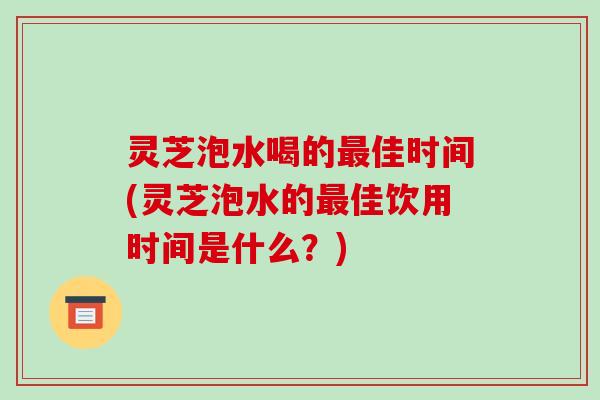 灵芝泡水喝的最佳时间(灵芝泡水的最佳饮用时间是什么?)-第1张图片-破壁灵芝孢子粉研究指南 灵芝泡水喝的最佳时间(灵芝泡水的最佳饮用时间是什么?)-第1张图片-破壁灵芝孢子粉研究指南