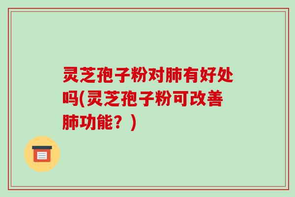 灵芝孢子粉对肺有好处吗(灵芝孢子粉可改善肺功能?)-第1张图片-破壁灵芝孢子粉研究指南 灵芝孢子粉对肺有好处吗(灵芝孢子粉可改善肺功能?)-第1张图片-破壁灵芝孢子粉研究指南