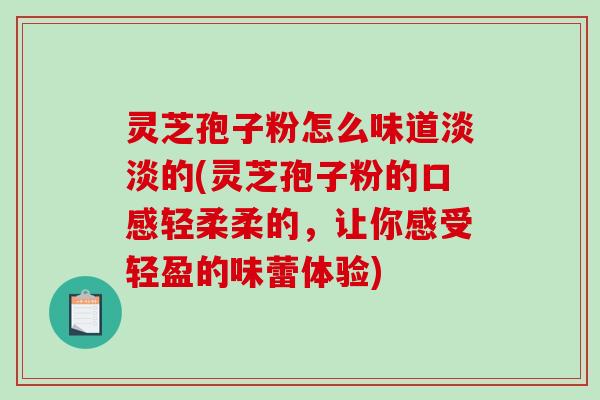 灵芝孢子粉怎么味道淡淡的(灵芝孢子粉的口感轻柔柔的,让你感受轻盈的味蕾体验)-第1张图片-破壁灵芝孢子粉研究指南 灵芝孢子粉怎么味道淡淡的(灵芝孢子粉的口感轻柔柔的,让你感受轻盈的味蕾体验)-第1张图片-破壁灵芝孢子粉研究指南