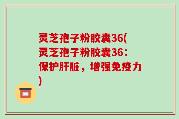 灵芝孢子粉胶囊36(灵芝孢子粉胶囊36:保护肝脏,增强免疫力)-第1张图片-破壁灵芝孢子粉研究指南 灵芝孢子粉胶囊36(灵芝孢子粉胶囊36:保护肝脏,增强免疫力)-第1张图片-破壁灵芝孢子粉研究指南