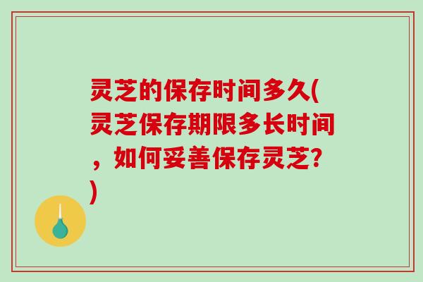 灵芝的保存时间多久(灵芝保存期限多长时间,如何妥善保存灵芝?)-第1张图片-破壁灵芝孢子粉研究指南 灵芝的保存时间多久(灵芝保存期限多长时间,如何妥善保存灵芝?)-第1张图片-破壁灵芝孢子粉研究指南