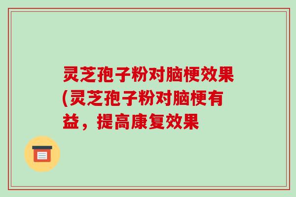 灵芝孢子粉对脑梗效果(灵芝孢子粉对脑梗有益,提高康复效果-第1张图片-破壁灵芝孢子粉研究指南 灵芝孢子粉对脑梗效果(灵芝孢子粉对脑梗有益,提高康复效果-第1张图片-破壁灵芝孢子粉研究指南