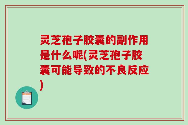 灵芝孢子胶囊的副作用是什么呢(灵芝孢子胶囊可能导致的不良反应)-第1张图片-破壁灵芝孢子粉研究指南 灵芝孢子胶囊的副作用是什么呢(灵芝孢子胶囊可能导致的不良反应)-第1张图片-破壁灵芝孢子粉研究指南