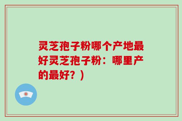 灵芝孢子粉哪个产地最好灵芝孢子粉:哪里产的最好?)-第1张图片-破壁灵芝孢子粉研究指南 灵芝孢子粉哪个产地最好灵芝孢子粉:哪里产的最好?)-第1张图片-破壁灵芝孢子粉研究指南
