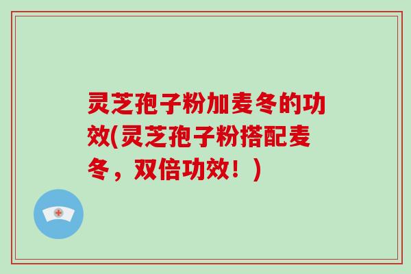 灵芝孢子粉加麦冬的功效(灵芝孢子粉搭配麦冬,双倍功效!)-第1张图片-破壁灵芝孢子粉研究指南 灵芝孢子粉加麦冬的功效(灵芝孢子粉搭配麦冬,双倍功效!)-第1张图片-破壁灵芝孢子粉研究指南