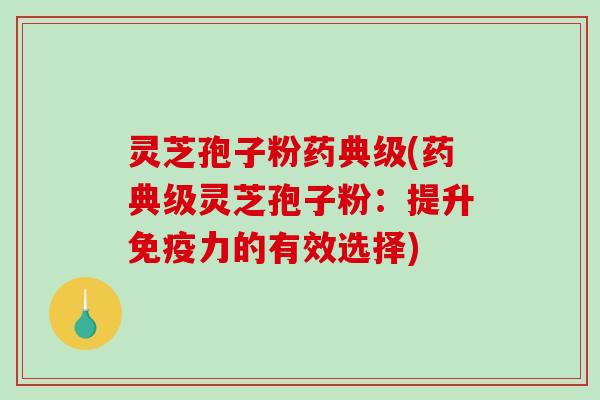 灵芝孢子粉药典级(药典级灵芝孢子粉：提升免疫力的有效选择)-第1张图片-破壁灵芝孢子粉研究指南