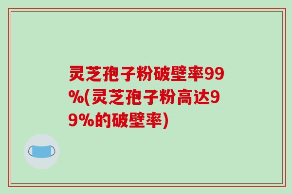 灵芝孢子粉破壁率99%(灵芝孢子粉高达99%的破壁率)-第1张图片-破壁灵芝孢子粉研究指南