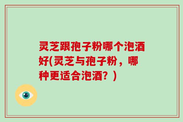 灵芝跟孢子粉哪个泡酒好(灵芝与孢子粉,哪种更适合泡酒?)-第1张图片-破壁灵芝孢子粉研究指南 灵芝跟孢子粉哪个泡酒好(灵芝与孢子粉,哪种更适合泡酒?)-第1张图片-破壁灵芝孢子粉研究指南