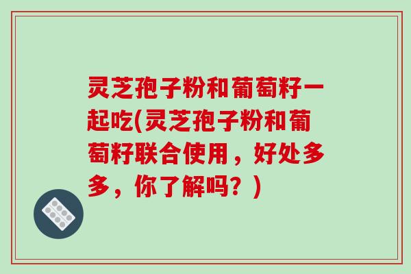 灵芝孢子粉和葡萄籽一起吃(灵芝孢子粉和葡萄籽联合使用,好处多多,你了解吗?)-第1张图片-破壁灵芝孢子粉研究指南 灵芝孢子粉和葡萄籽一起吃(灵芝孢子粉和葡萄籽联合使用,好处多多,你了解吗?)-第1张图片-破壁灵芝孢子粉研究指南