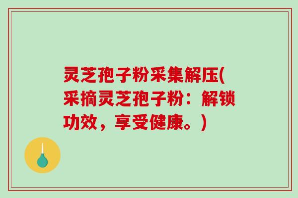灵芝孢子粉采集解压(采摘灵芝孢子粉:解锁功效,享受健康。)-第1张图片-破壁灵芝孢子粉研究指南 灵芝孢子粉采集解压(采摘灵芝孢子粉:解锁功效,享受健康。)-第1张图片-破壁灵芝孢子粉研究指南