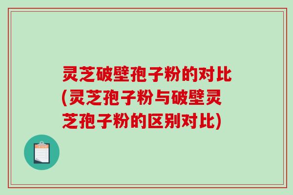 灵芝破壁孢子粉的对比(灵芝孢子粉与破壁灵芝孢子粉的区别对比)-第1张图片-破壁灵芝孢子粉研究指南