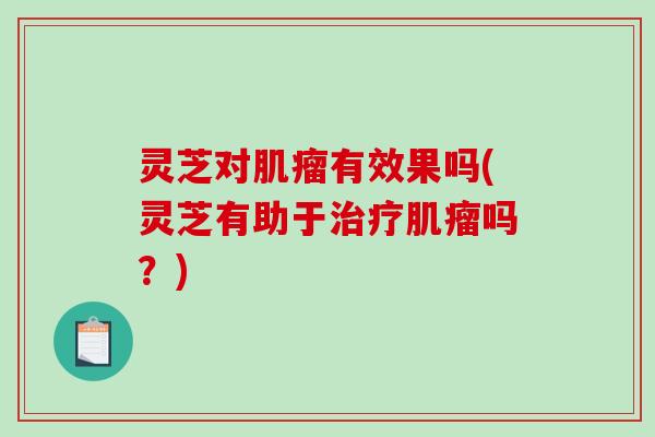 灵芝对肌瘤有效果吗(灵芝有助于治疗肌瘤吗?)-第1张图片-破壁灵芝孢子粉研究指南 灵芝对肌瘤有效果吗(灵芝有助于治疗肌瘤吗?)-第1张图片-破壁灵芝孢子粉研究指南