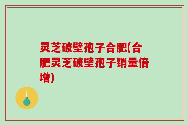 灵芝破壁孢子合肥(合肥灵芝破壁孢子销量倍增)-第1张图片-破壁灵芝孢子粉研究指南 灵芝破壁孢子合肥(合肥灵芝破壁孢子销量倍增)-第1张图片-破壁灵芝孢子粉研究指南