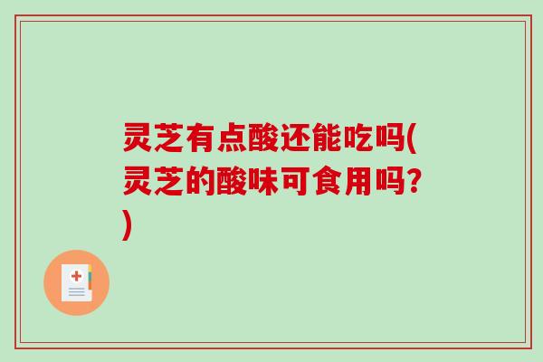 灵芝有点酸还能吃吗(灵芝的酸味可食用吗?)-第1张图片-破壁灵芝孢子粉研究指南 灵芝有点酸还能吃吗(灵芝的酸味可食用吗?)-第1张图片-破壁灵芝孢子粉研究指南