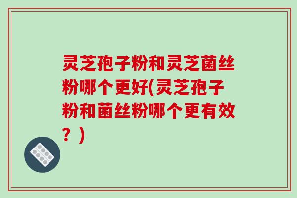 灵芝孢子粉和灵芝菌丝粉哪个更好(灵芝孢子粉和菌丝粉哪个更有效?)-第1张图片-破壁灵芝孢子粉研究指南 灵芝孢子粉和灵芝菌丝粉哪个更好(灵芝孢子粉和菌丝粉哪个更有效?)-第1张图片-破壁灵芝孢子粉研究指南
