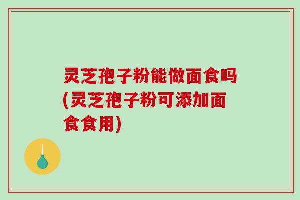 灵芝孢子粉能做面食吗(灵芝孢子粉可添加面食食用)-第1张图片-破壁灵芝孢子粉研究指南 灵芝孢子粉能做面食吗(灵芝孢子粉可添加面食食用)-第1张图片-破壁灵芝孢子粉研究指南