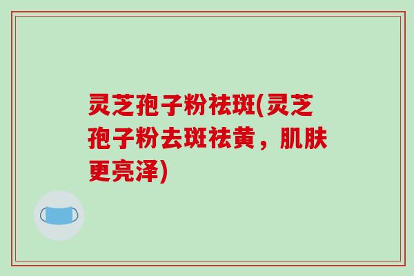 灵芝孢子粉祛斑(灵芝孢子粉去斑祛黄，肌肤更亮泽)-第1张图片-破壁灵芝孢子粉研究指南