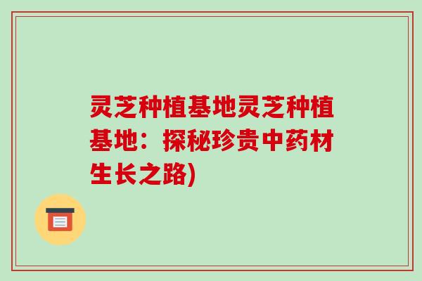 灵芝种植基地灵芝种植基地:探秘珍贵中药材生长之路)-第1张图片-破壁灵芝孢子粉研究指南 灵芝种植基地灵芝种植基地:探秘珍贵中药材生长之路)-第1张图片-破壁灵芝孢子粉研究指南