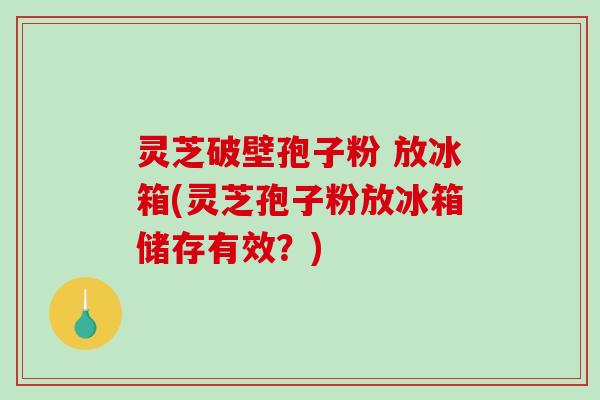 灵芝破壁孢子粉 放冰箱(灵芝孢子粉放冰箱储存有效?)-第1张图片-破壁灵芝孢子粉研究指南 灵芝破壁孢子粉 放冰箱(灵芝孢子粉放冰箱储存有效?)-第1张图片-破壁灵芝孢子粉研究指南