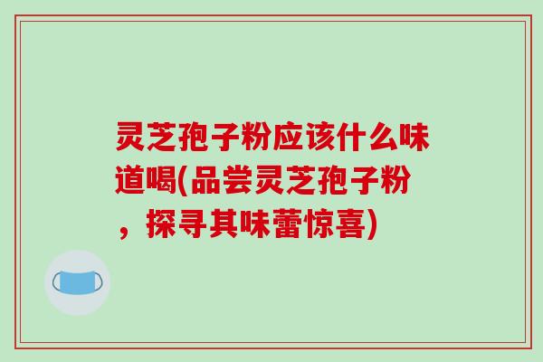 灵芝孢子粉应该什么味道喝(品尝灵芝孢子粉,探寻其味蕾惊喜)-第1张图片-破壁灵芝孢子粉研究指南 灵芝孢子粉应该什么味道喝(品尝灵芝孢子粉,探寻其味蕾惊喜)-第1张图片-破壁灵芝孢子粉研究指南