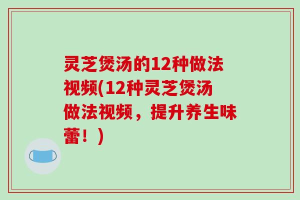 灵芝煲汤的12种做法视频(12种灵芝煲汤做法视频,提升养生味蕾!)-第1张图片-破壁灵芝孢子粉研究指南 灵芝煲汤的12种做法视频(12种灵芝煲汤做法视频,提升养生味蕾!)-第1张图片-破壁灵芝孢子粉研究指南