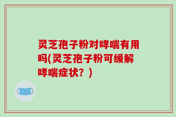 灵芝孢子粉对哮喘有用吗(灵芝孢子粉可缓解哮喘症状?)-第1张图片-破壁灵芝孢子粉研究指南 灵芝孢子粉对哮喘有用吗(灵芝孢子粉可缓解哮喘症状?)-第1张图片-破壁灵芝孢子粉研究指南