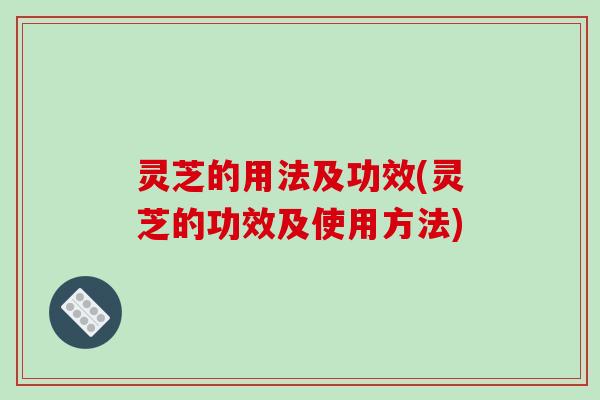 灵芝的用法及功效(灵芝的功效及使用方法)-第1张图片-破壁灵芝孢子粉研究指南 灵芝的用法及功效(灵芝的功效及使用方法)-第1张图片-破壁灵芝孢子粉研究指南