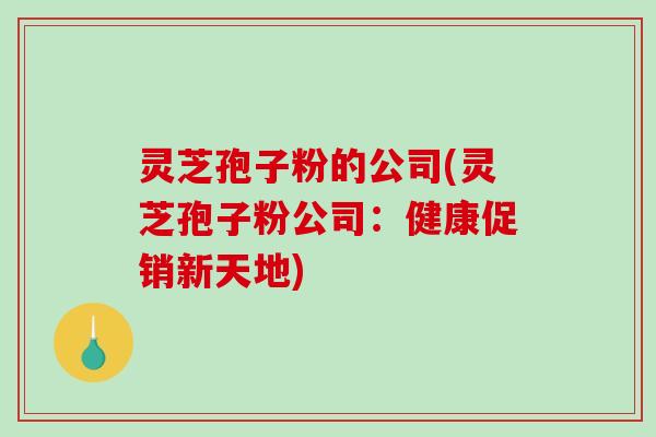 灵芝孢子粉的公司(灵芝孢子粉公司:健康促销新天地)-第1张图片-破壁灵芝孢子粉研究指南 灵芝孢子粉的公司(灵芝孢子粉公司:健康促销新天地)-第1张图片-破壁灵芝孢子粉研究指南