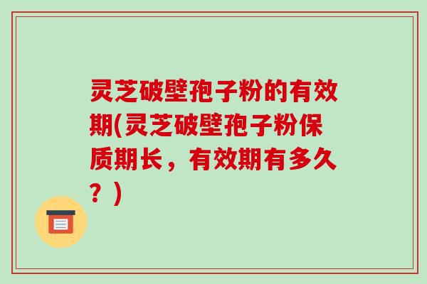 灵芝破壁孢子粉的有效期(灵芝破壁孢子粉保质期长,有效期有多久?)-第1张图片-破壁灵芝孢子粉研究指南 灵芝破壁孢子粉的有效期(灵芝破壁孢子粉保质期长,有效期有多久?)-第1张图片-破壁灵芝孢子粉研究指南