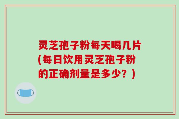 灵芝孢子粉每天喝几片(每日饮用灵芝孢子粉的正确剂量是多少?)-第1张图片-破壁灵芝孢子粉研究指南 灵芝孢子粉每天喝几片(每日饮用灵芝孢子粉的正确剂量是多少?)-第1张图片-破壁灵芝孢子粉研究指南
