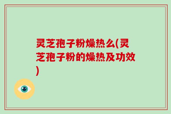 灵芝孢子粉燥热么(灵芝孢子粉的燥热及功效)-第1张图片-破壁灵芝孢子粉研究指南