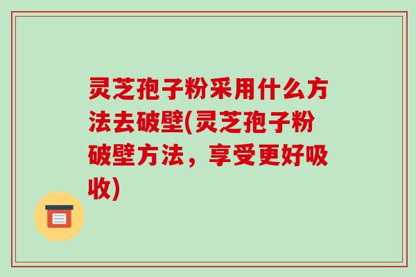 灵芝孢子粉采用什么方法去破壁(灵芝孢子粉破壁方法，享受更好吸收)-第1张图片-破壁灵芝孢子粉研究指南