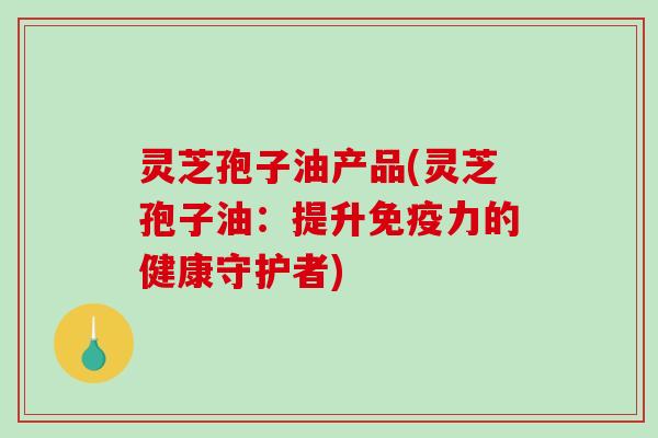 灵芝孢子油产品(灵芝孢子油:提升免疫力的健康守护者)-第1张图片-破壁灵芝孢子粉研究指南 灵芝孢子油产品(灵芝孢子油:提升免疫力的健康守护者)-第1张图片-破壁灵芝孢子粉研究指南