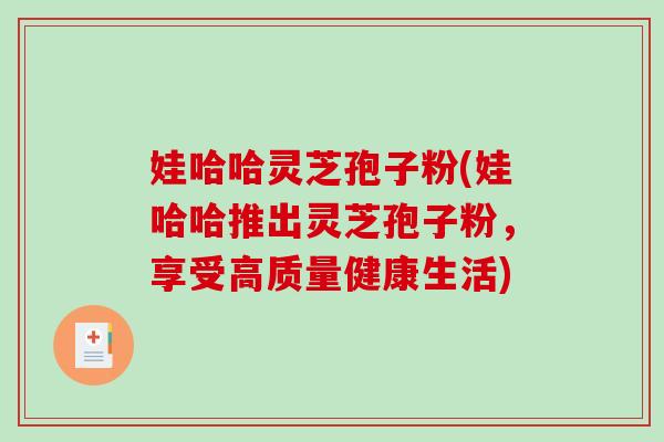 娃哈哈灵芝孢子粉(娃哈哈推出灵芝孢子粉,享受高质量健康生活)-第1张图片-破壁灵芝孢子粉研究指南 娃哈哈灵芝孢子粉(娃哈哈推出灵芝孢子粉,享受高质量健康生活)-第1张图片-破壁灵芝孢子粉研究指南