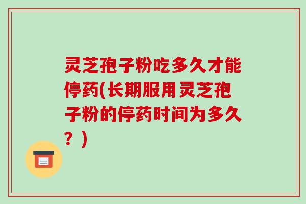 灵芝孢子粉吃多久才能停药(长期服用灵芝孢子粉的停药时间为多久？)-第1张图片-破壁灵芝孢子粉研究指南