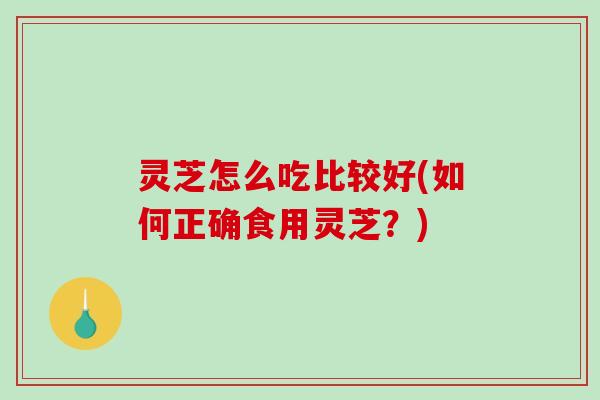 灵芝怎么吃比较好(如何正确食用灵芝?)-第1张图片-破壁灵芝孢子粉研究指南 灵芝怎么吃比较好(如何正确食用灵芝?)-第1张图片-破壁灵芝孢子粉研究指南