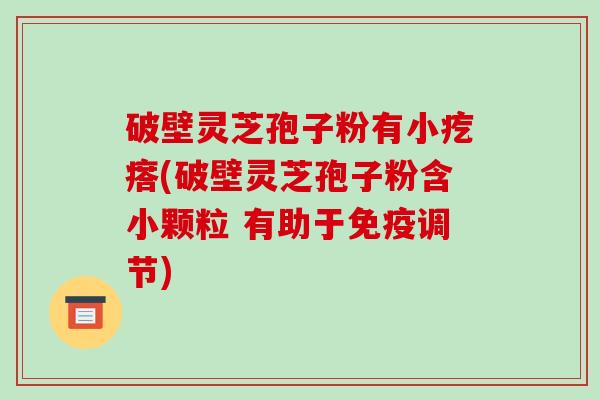 破壁灵芝孢子粉有小疙瘩(破壁灵芝孢子粉含小颗粒 有助于免疫调节)-第1张图片-破壁灵芝孢子粉研究指南 破壁灵芝孢子粉有小疙瘩(破壁灵芝孢子粉含小颗粒 有助于免疫调节)-第1张图片-破壁灵芝孢子粉研究指南