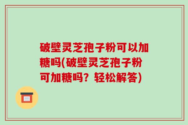 破壁灵芝孢子粉可以加糖吗(破壁灵芝孢子粉可加糖吗？轻松解答)-第1张图片-破壁灵芝孢子粉研究指南