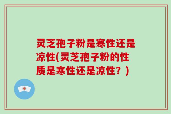 灵芝孢子粉是寒性还是凉性(灵芝孢子粉的性质是寒性还是凉性?)-第1张图片-破壁灵芝孢子粉研究指南 灵芝孢子粉是寒性还是凉性(灵芝孢子粉的性质是寒性还是凉性?)-第1张图片-破壁灵芝孢子粉研究指南