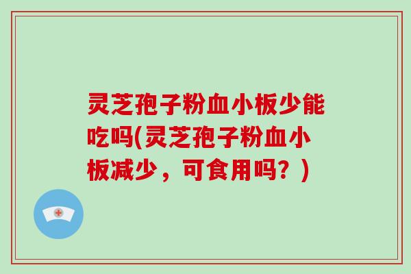 灵芝孢子粉血小板少能吃吗(灵芝孢子粉血小板减少，可食用吗？)-第1张图片-破壁灵芝孢子粉研究指南