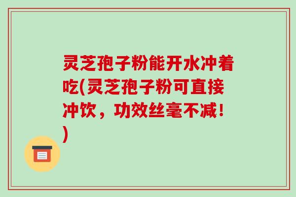 灵芝孢子粉能开水冲着吃(灵芝孢子粉可直接冲饮，功效丝毫不减！)-第1张图片-破壁灵芝孢子粉研究指南